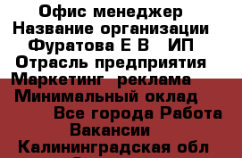 Офис-менеджер › Название организации ­ Фуратова Е.В., ИП › Отрасль предприятия ­ Маркетинг, реклама, PR › Минимальный оклад ­ 20 000 - Все города Работа » Вакансии   . Калининградская обл.,Советск г.